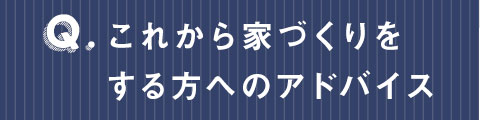 これから家づくりをする方へのアドバイス