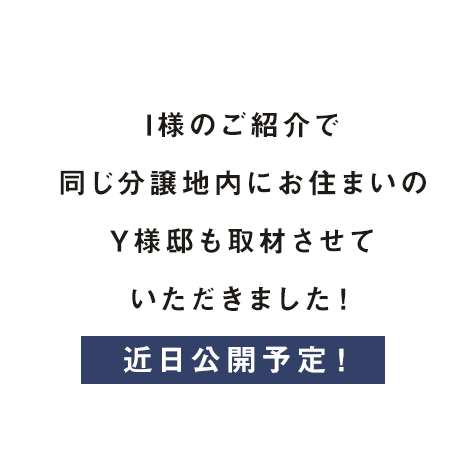 I様のご紹介で同じ分譲地内にお住まいのY様邸も取材させて いただきました！
