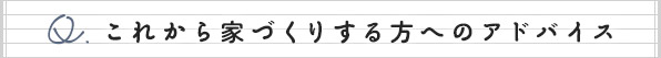 これから家づくりする方へのアドバイス