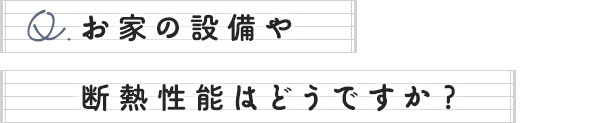 お家の設備や断熱性能はどうですか？