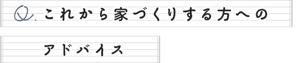 これから家づくりする方へのアドバイス