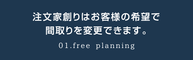 注文家創りはお客様の希望で間取りを変更できます。01.free planning