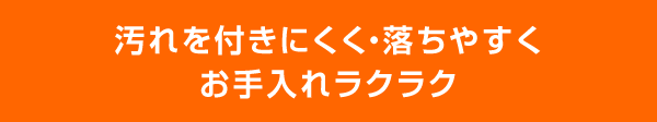 汚れを付きにくく・落ちやすくお手入れラクラク