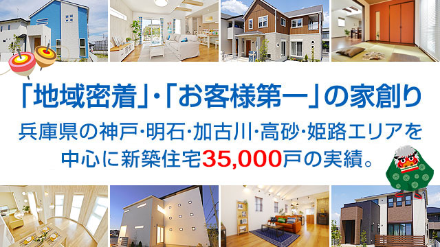 「地域密着」・「お客様第一」の家創り。兵庫県の神戸・明石・加古川・高砂・姫路エリアを中心に新築住宅34,000戸以上の実績。